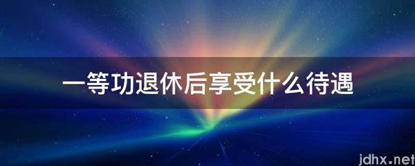一等功退休后享受什么待遇(图1)