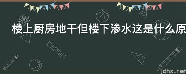 楼上厨房地干但楼下渗水这是什么原因(图1)