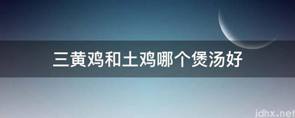 三黄鸡和土鸡哪个煲汤好(图1)
