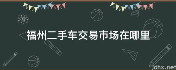 福州二手车交易市场在什么地方(图1)
