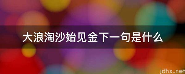 大浪淘沙始见金下一句是什么图片(图1)