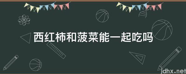 西红柿和菠菜能一起吃吗(图1)