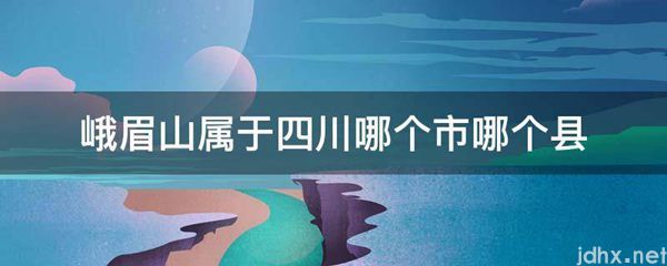 峨眉山属于四川哪个市哪个县(图1)
