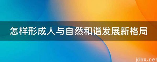 怎样形成人与自然和谐发展新格局(图1)
