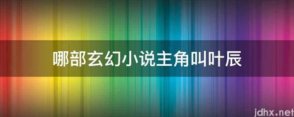 哪部玄幻小说主角叫叶辰(图1)