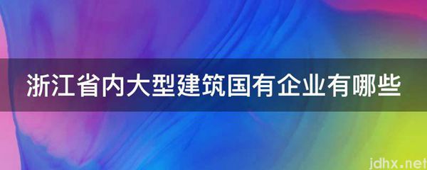 浙江省内大型建筑国有企业有哪些(图1)