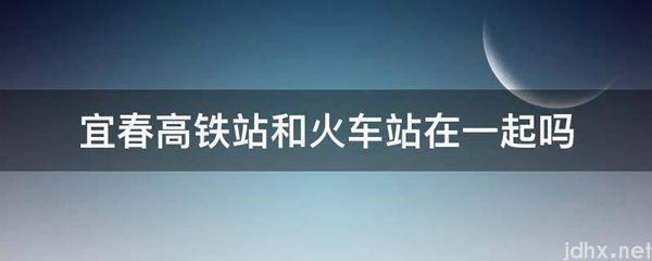 宜春高铁站和火车站在一起吗(图1)