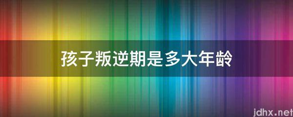 孩子叛逆期是多大年龄(图1)
