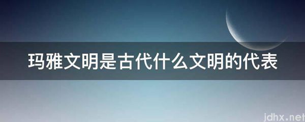 玛雅文明是古代什么文明的代表(图1)