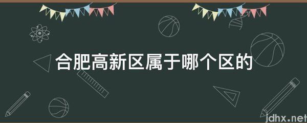 合肥高新区属于哪个区的(图1)