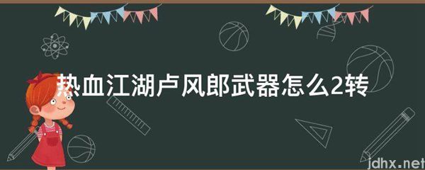 热血江湖卢风郎武器怎么2转(图1)