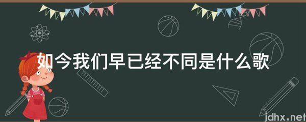 如今我们早已经不同是什么歌(图1)