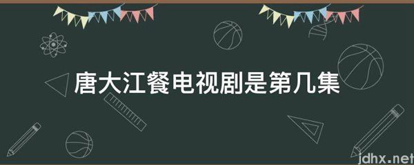 唐大江餐电视剧是第几集(图1)