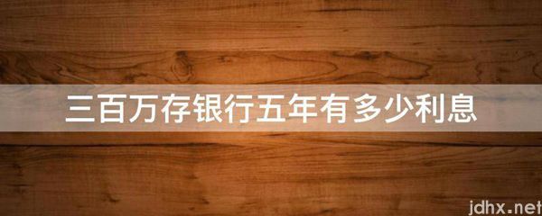 三百万存银行五年有多少利息(图1)