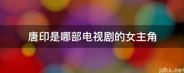 唐印是哪部电视剧的女主角(图1)