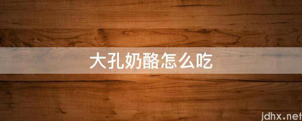 大孔奶酪怎么吃(图1)