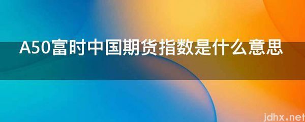 A50富时中国期货指数的意思是什么(图1)
