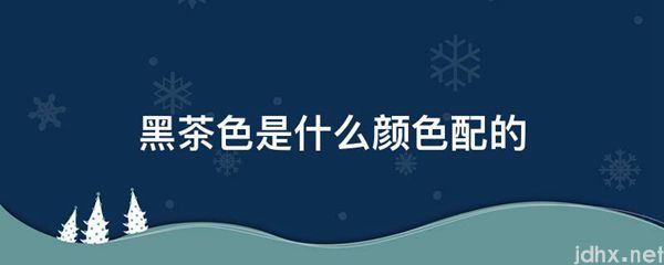 黑茶色是什么颜色配的(图1)