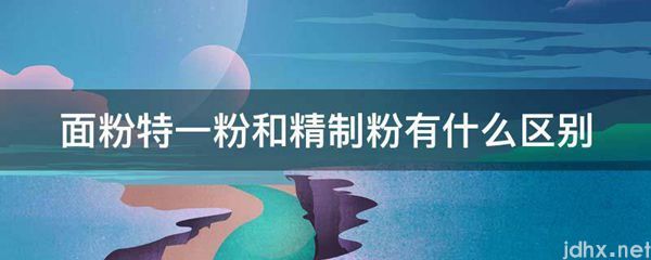 面粉特一粉和精制粉有什么区别(图1)