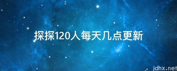 探探120人每天几点更新(图1)