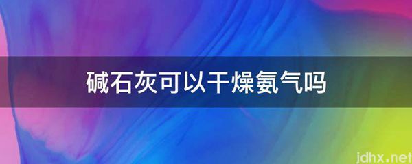 碱石灰可以干燥氨气吗(图1)