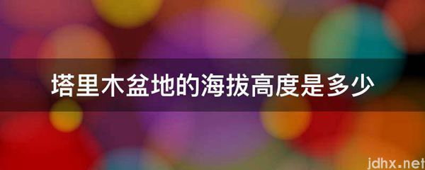 塔里木盆地的海拔高度是多少(图1)