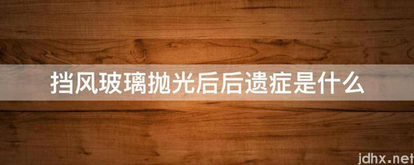 挡风玻璃抛光后后遗症是什么图片(图1)