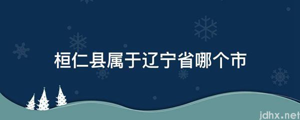 桓仁县属于辽宁省哪个市(图1)