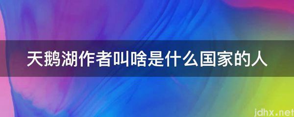 天鹅湖作者叫啥是什么国家的人(图1)