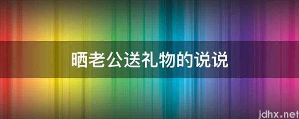 晒老公送礼物的说说(图1)