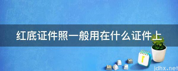 红底证件照一般用在什么证件上(图1)