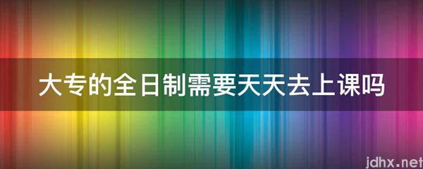大专的全日制需要天天去上课吗(图1)