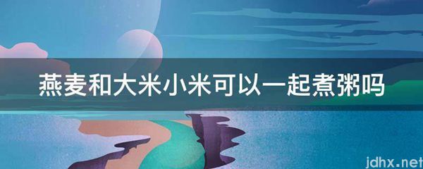 燕麦和大米小米可以一起煮粥吗(图1)