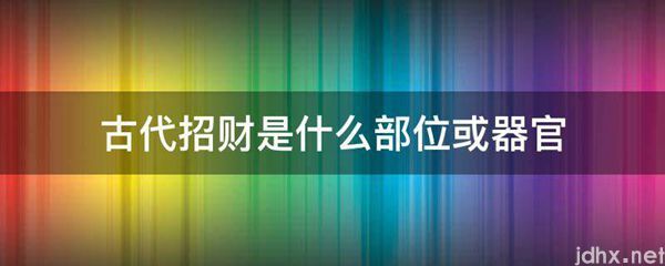 古代招财是什么部位或器官(图1)