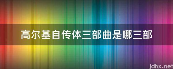 高尔基自传体三部曲是哪三部(图1)