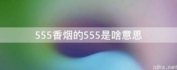 555香烟的555是啥意思(图1)