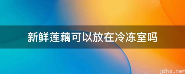 新鲜莲藕可以放在冷冻室吗(图1)