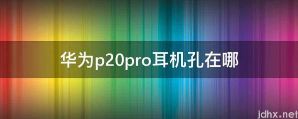 华为p20pro耳机孔在哪(图1)