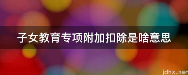 子女教育专项附加扣除是啥意思(图1)