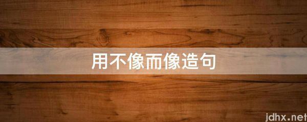 用不像而像造句(图1)