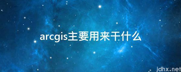 arcgis主要用来干什么(图1)