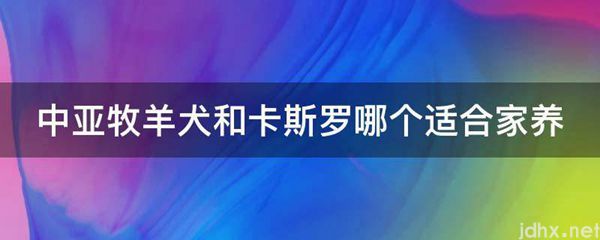 中亚牧羊犬和卡斯罗哪个适合家养(图1)