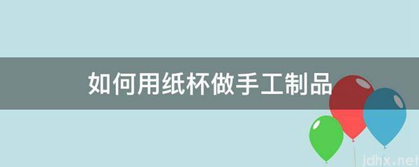如何用纸杯做手工制品(图1)