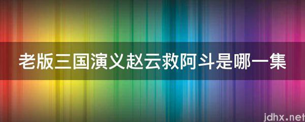 老版三国演义赵云救阿斗是哪一集(图1)
