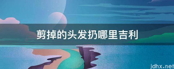 剪掉的头发扔哪里吉利(图1)
