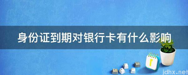 身份证到期对银行卡有什么影响(图1)