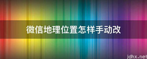 微信地理位置怎样手动改(图1)