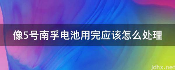 像5号南孚电池用完应该怎么处理(图1)
