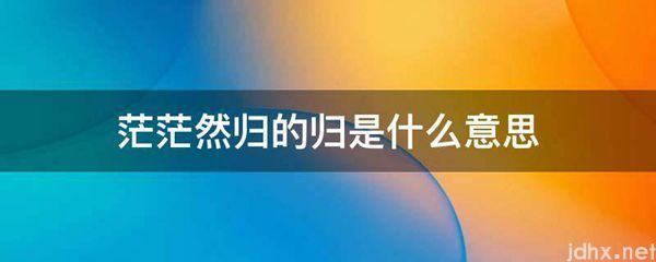 茫茫然归的归的意思是什么(图1)