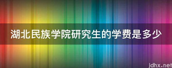 湖北民族学院研究生的学费是多少(图1)